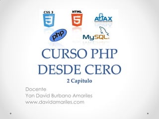 CURSO PHP DESDE CERO 2 Capítulo 
Docente 
Yan David Burbano Amariles 
www.davidamariles.com  