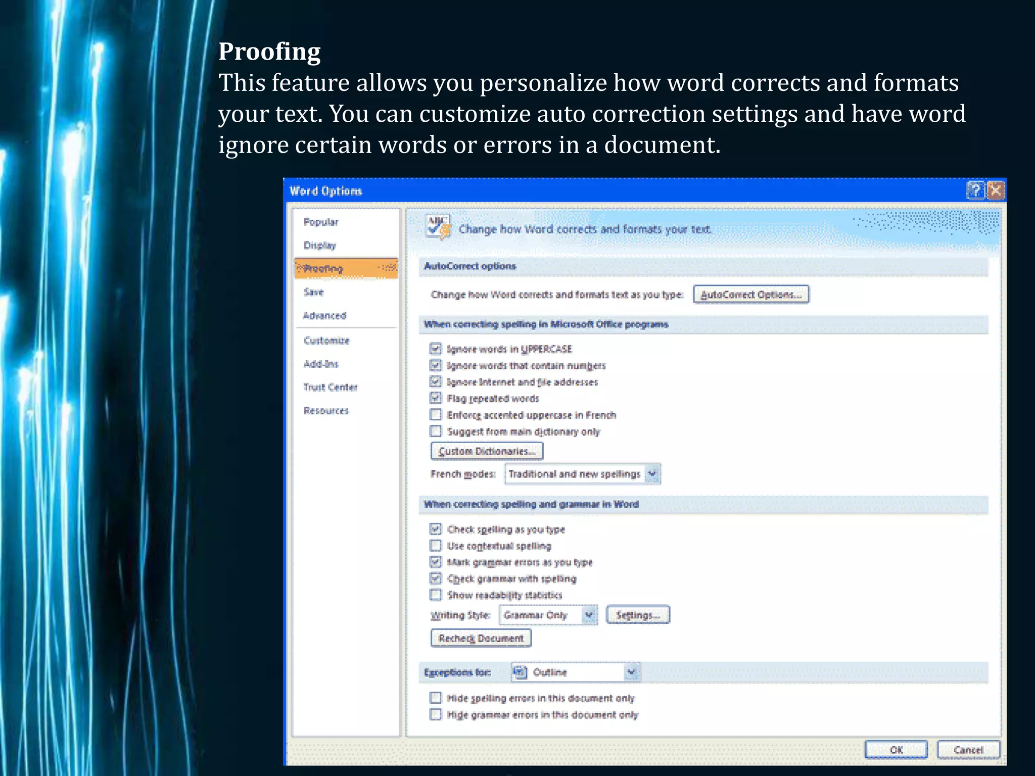 Proofing
This feature allows you personalize how word corrects and formats
your text. You can customize auto correction settings and have word
ignore certain words or errors in a document.




                                                              Page 5
 