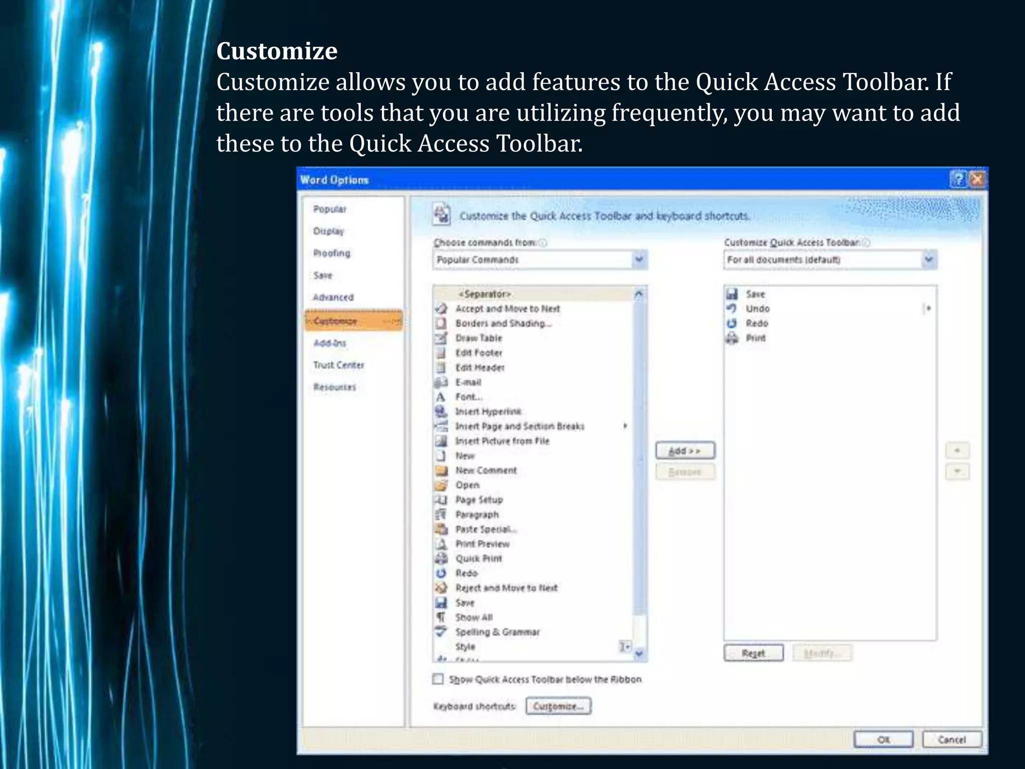 Customize
Customize allows you to add features to the Quick Access Toolbar. If
there are tools that you are utilizing frequently, you may want to add
these to the Quick Access Toolbar.




                                                                Page 8
 