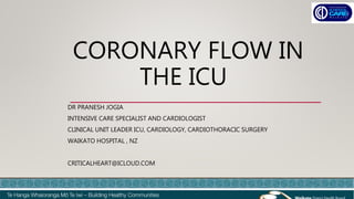 CORONARY FLOW IN
THE ICU
DR PRANESH JOGIA
INTENSIVE CARE SPECIALIST AND CARDIOLOGIST
CLINICAL UNIT LEADER ICU, CARDIOLOGY, CARDIOTHORACIC SURGERY
WAIKATO HOSPITAL , NZ
CRITICALHEART@ICLOUD.COM
 