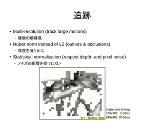׷E
 Multi-resolution (track large motions)
C }ν
 Huber norm instead of L2 (outliers & occlusions)
C Ȥ򻬤餫
 Statistical normalization (respect depth- and pixel noise)
C ΥӰ푤ܤˤ
 