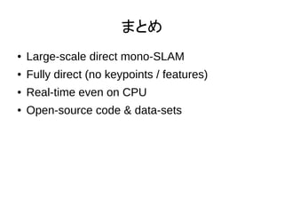ޤȤ
 Large-scale direct mono-SLAM
 Fully direct (no keypoints / features)
 Real-time even on CPU
 Open-source code & data-sets
 