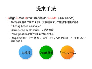 ᰸ַ
 Large-Scale Direct monocular SLAM (LSD-SLAM)
C Ĥ׷EǤϤʤҎģʥޥå׭h򘋺BǤ
C Filtering-based estimation
C Semi-dense depth mapsǥץƶ
C Pose graphˤɥեȤΗʳa
C Real-time CPUϤǄީ`ȥեΥɥȥȤä뤳
ȤǤ
Ҏģ Depthƶ `ե`
 