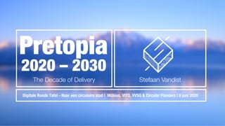 2020 – 2030
Pretopia
The Decade of Delivery
Digitale Ronde Tafel - Naar een circulaire stad | Möbius, VITO, VVSG & Circular Flanders | 8 juni 2020
Stefaan Vandist
 
