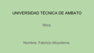 UNIVERSIDAD TÉCNICA DE AMBATO
Ntics
Nombre: Fabricio Moyolema
 