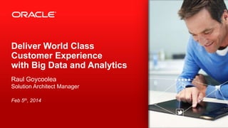 Deliver World Class
Customer Experience
with Big Data and Analytics
Raul Goycoolea
Solution Architect Manager
Feb 5th, 2014

1

#BigDataAtWork Copyright © 2013, Oracle and/or its affiliates. All rights reserved.

 