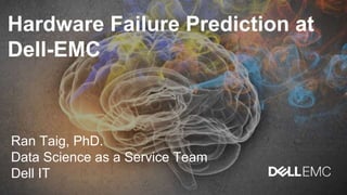 Ran Taig, PhD.
Data Science as a Service Team
Dell IT
Hardware Failure Prediction at
Dell-EMC
 