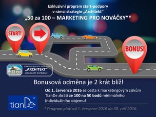 * Program platí od 1. července 2016 do 30. září 2016.
Od 1. července 2016 se cesta k marketingovým ziskům
TianDe zkrátí ze 100 na 50 bodů minimálního
Individuálního objemu!
Bonusová odměna je 2 krát blíž!
STRATEGIE ROZVOJE 2016-2017
„ARCHITEKT“
VYBUDUJTE SI PŘÍJEM!
Exkluzivní program start-podpory
v rámci strategie „Architekt“
„50 za 100 – MARKETING PRO NOVÁČKY“*
 