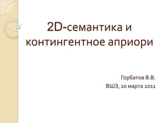 2D-семантика и контингентное априори Горбатов В.В. ВШЭ, 10 марта 2011 