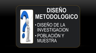 DISEÑO
METODOLOGICO
• DISEÑO DE LA
INVESTIGACION
• POBLACIÓN Y
MUESTRA
 