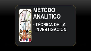 METODO
ANALITICO
• TÉCNICA DE LA
INVESTIGACIÓN
 