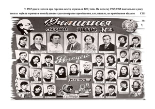 У 1967 році атестати про середню освіту отримали 120 учнів. На початку 1967-1968 навчального року
школа мріяла отримати новозбудоване трьохповерхове приміщення, але, нажаль, це приміщення віддали

СШ
№
7.

28

 