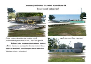 Головне приміщення школи по вулиці Веселій.
Спортивний майданчик!

У наш час школа змінюється, оновлюється й

перебудовується. Нова суспільно-

економічна ситуація вимагає змін у підході до роботи.
Пріоритетним напрямком роботи нашої школи є:
«Якісна й доступна освіта учнів, цілеспрямована спільна
робота педколективу й кожного учня над підвищенням
рівня навчальних досягнень».

59

 