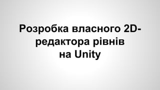 Розробка власного 2D- 
редактора рівнів 
на Unity 
 