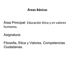 Área Principal: Educación ética y en valores
humanos.
Asignatura:
Filosofia, Etica y Valores, Competencias
Ciudadanas.
Áreas Básicas
 
