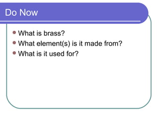 Do Now
What is brass?
What element(s) is it made from?
What is it used for?
 
