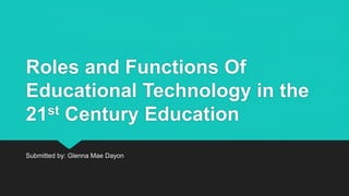 Roles and Functions Of
Educational Technology in the
21st Century Education
Submitted by: Glenna Mae Dayon
 