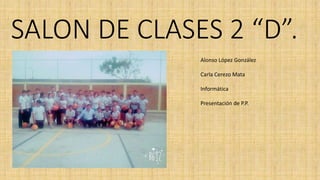 SALON DE CLASES 2 “D”.
Alonso López González
Carla Cerezo Mata
Informática
Presentación de P.P.
 