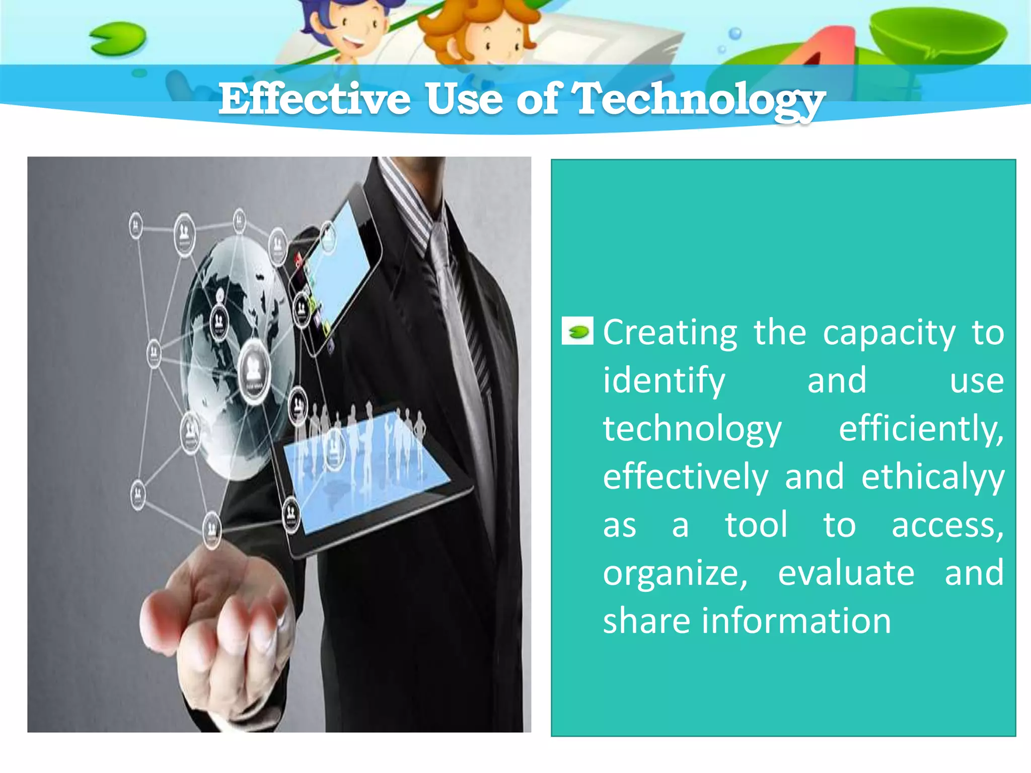 Effective Use of Technology
Creating the capacity to
identify and use
technology efficiently,
effectively and ethicalyy
as a tool to access,
organize, evaluate and
share information
 