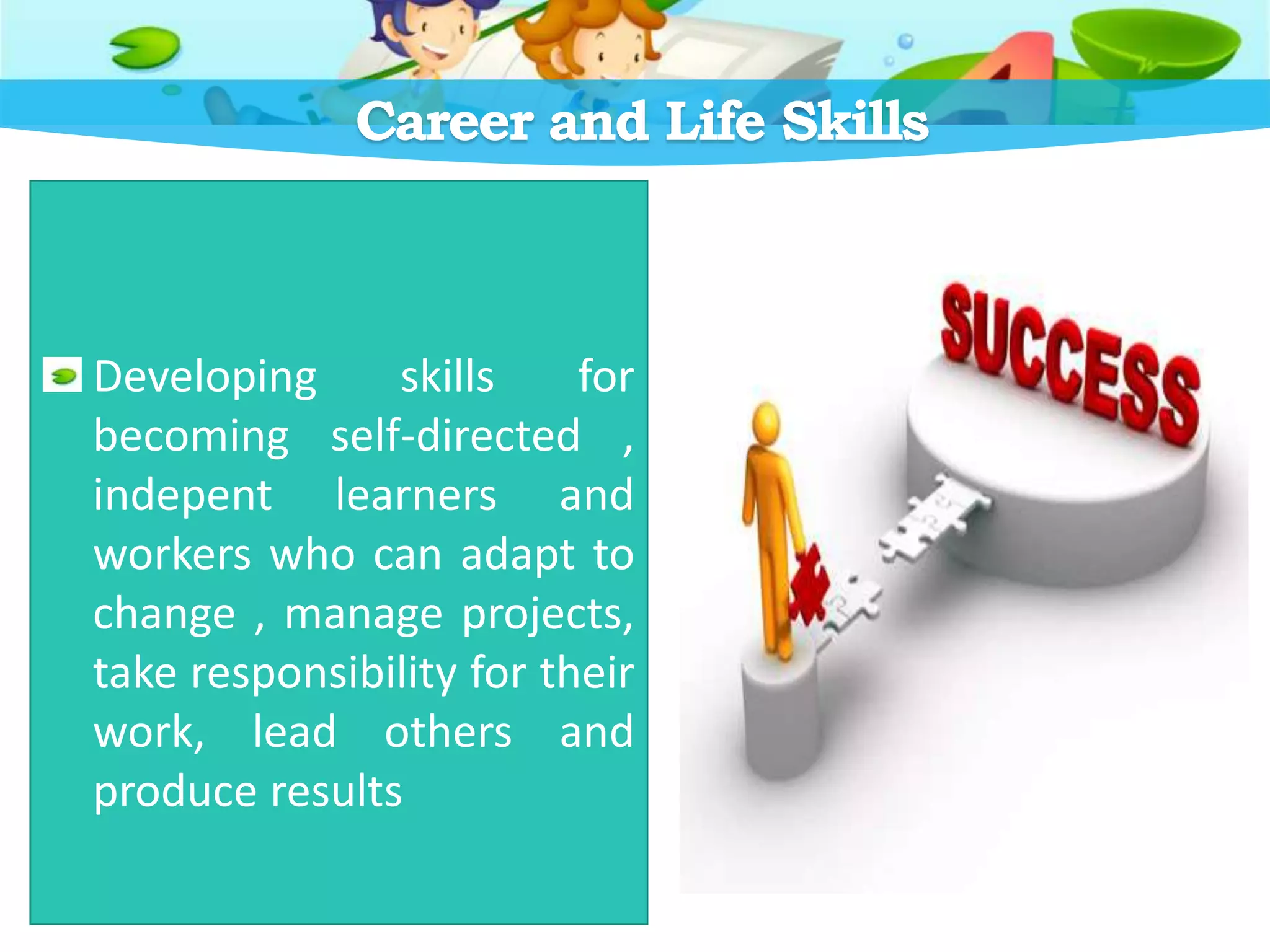 Career and Life Skills
Developing skills for
becoming self-directed ,
indepent learners and
workers who can adapt to
change , manage projects,
take responsibility for their
work, lead others and
produce results
 