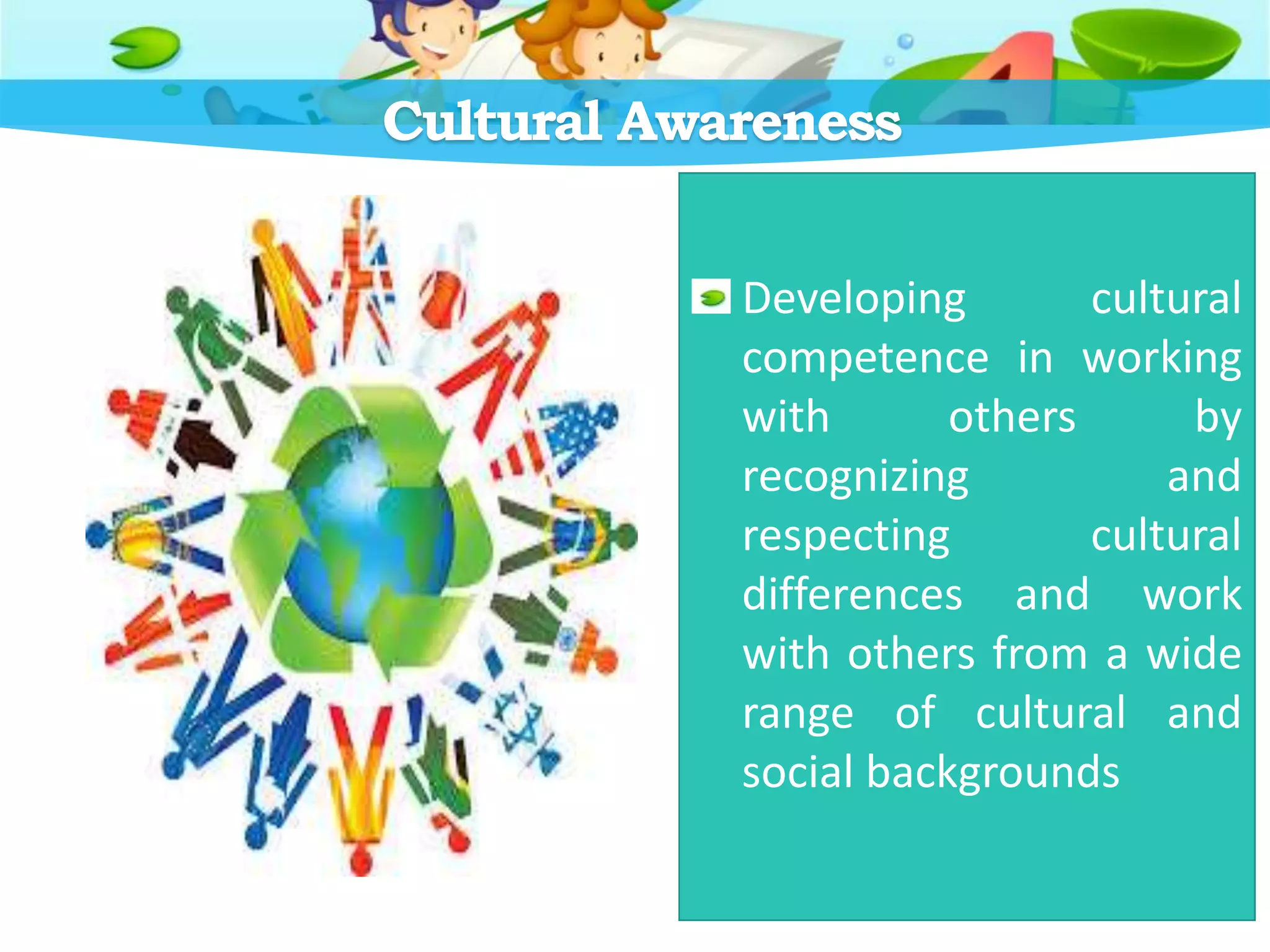 Cultural Awareness
Developing cultural
competence in working
with others by
recognizing and
respecting cultural
differences and work
with others from a wide
range of cultural and
social backgrounds
 