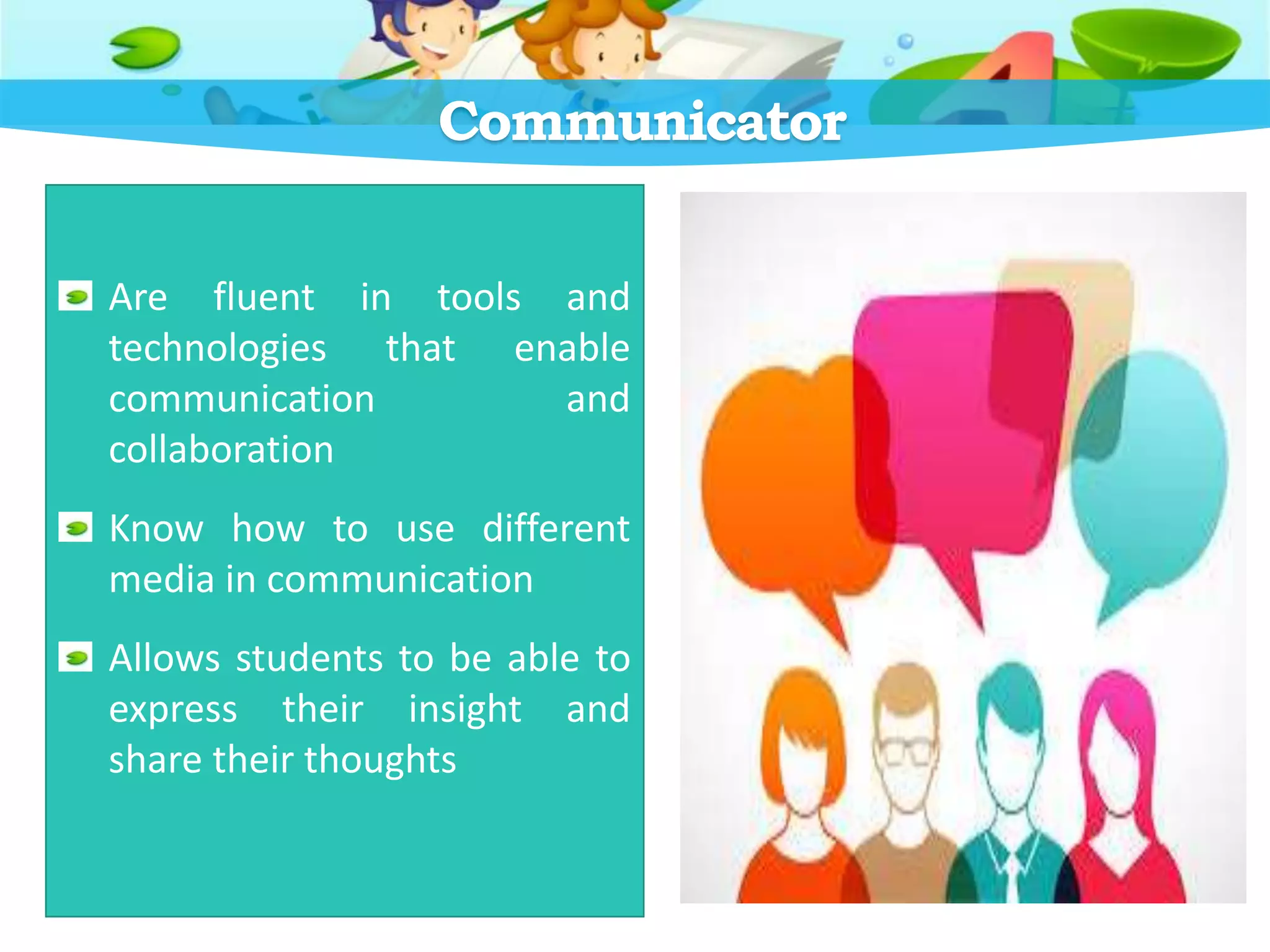 Communicator
Are fluent in tools and
technologies that enable
communication and
collaboration
Know how to use different
media in communication
Allows students to be able to
express their insight and
share their thoughts
 