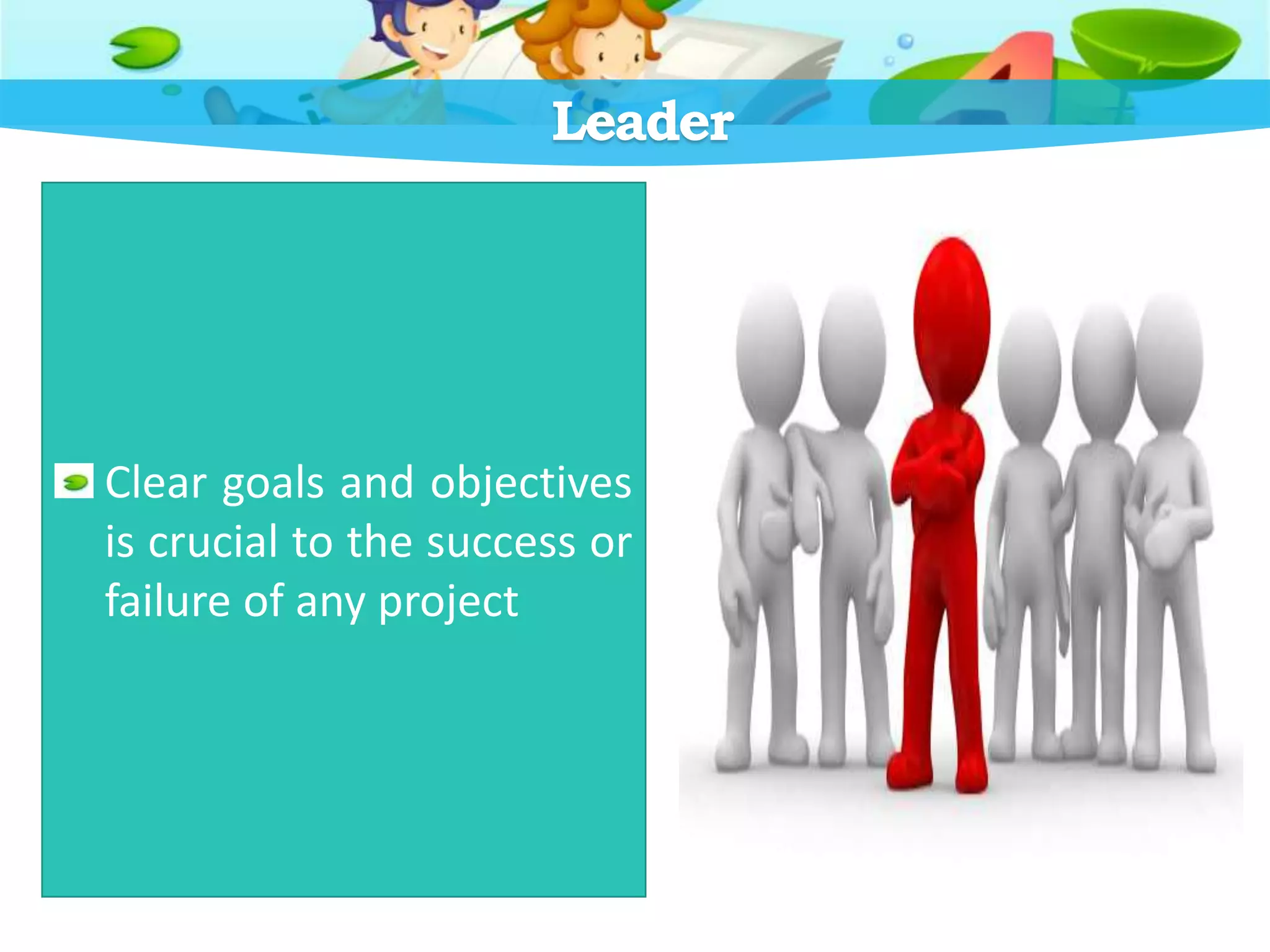 Leader
Clear goals and objectives
is crucial to the success or
failure of any project
 