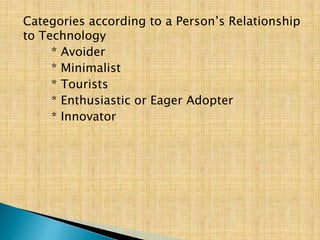 Categories according to a Person’s Relationship
to Technology
* Avoider
* Minimalist
* Tourists
* Enthusiastic or Eager Adopter
* Innovator
 