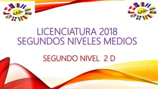 LICENCIATURA 2018
SEGUNDOS NIVELES MEDIOS
SEGUNDO NIVEL 2 D
 