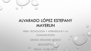 ALVARADO LÓPEZ ESTEFANY
MAYERLIN
ÁREA: TECNOLOGÍA Y APRENDIZAJE Y LA
COMUNICACIÓN
GRADO: SEGUNDO BÁSICO
SECCIÓN: “D”
FECHA: 15/08/2019
 