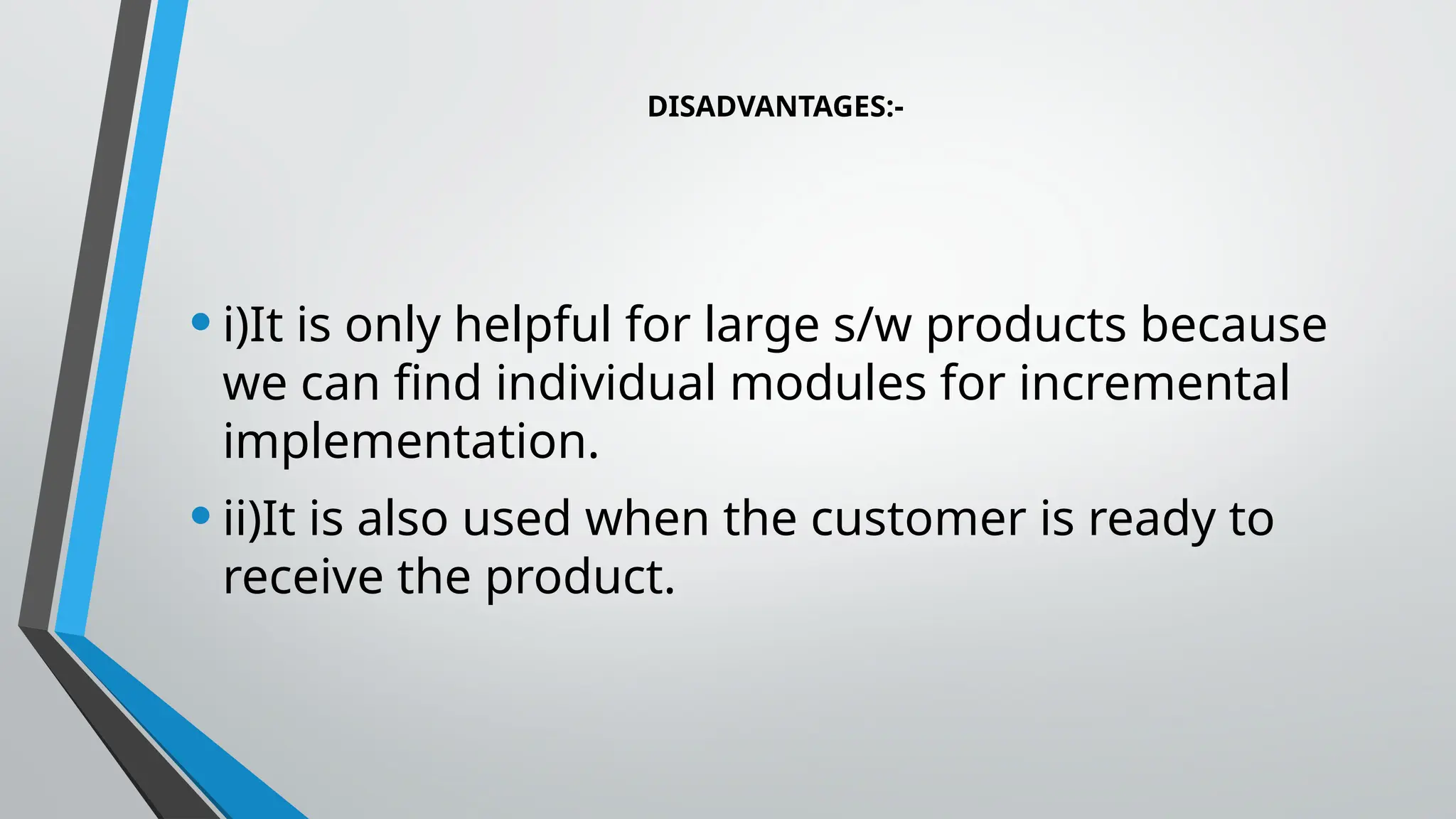 DISADVANTAGES:-
•i)It is only helpful for large s/w products because
we can find individual modules for incremental
implementation.
•ii)It is also used when the customer is ready to
receive the product.
 