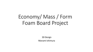 Economy/ Mass / Form
Foam Board Project
3D Design
Manami Ishimura
 