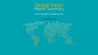 Global Vision
Report Summary
Top 10 Highlights and Opportunities
4 July | Brighton, UK
 