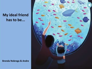 My ideal friend
has to be...
Brenda Nobrega & Andre
 