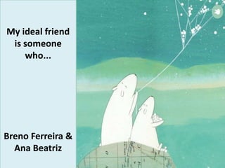 My ideal friend
is someone
who...
Breno Ferreira &
Ana Beatriz
 