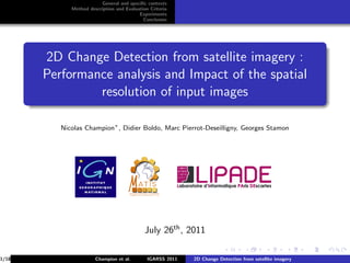 General and speciﬁc contexts
             Method description and Evaluation Criteria
                                          Experiments
                                            Conclusion




       2D Change Detection from satellite imagery :
       Performance analysis and Impact of the spatial
                resolution of input images

          Nicolas Champion∗ , Didier Boldo, Marc Pierrot-Deseilligny, Georges Stamon




                                             July 26th , 2011

1/18                   Champion et al.        IGARSS 2011   2D Change Detection from satellite imagery
 