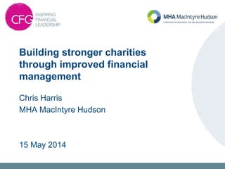 Chris Harris
MHA MacIntyre Hudson
15 May 2014
Building stronger charities
through improved financial
management
 