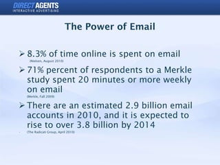 The Power of Email <ul><li>8.3% of time online is spent on email </li></ul><ul><ul><li>(Nielsen, August 2010) </li></ul></...