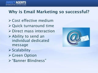 Why is Email Marketing so successful? <ul><li>Cost effective medium </li></ul><ul><li>Quick turnaround time </li></ul><ul>...