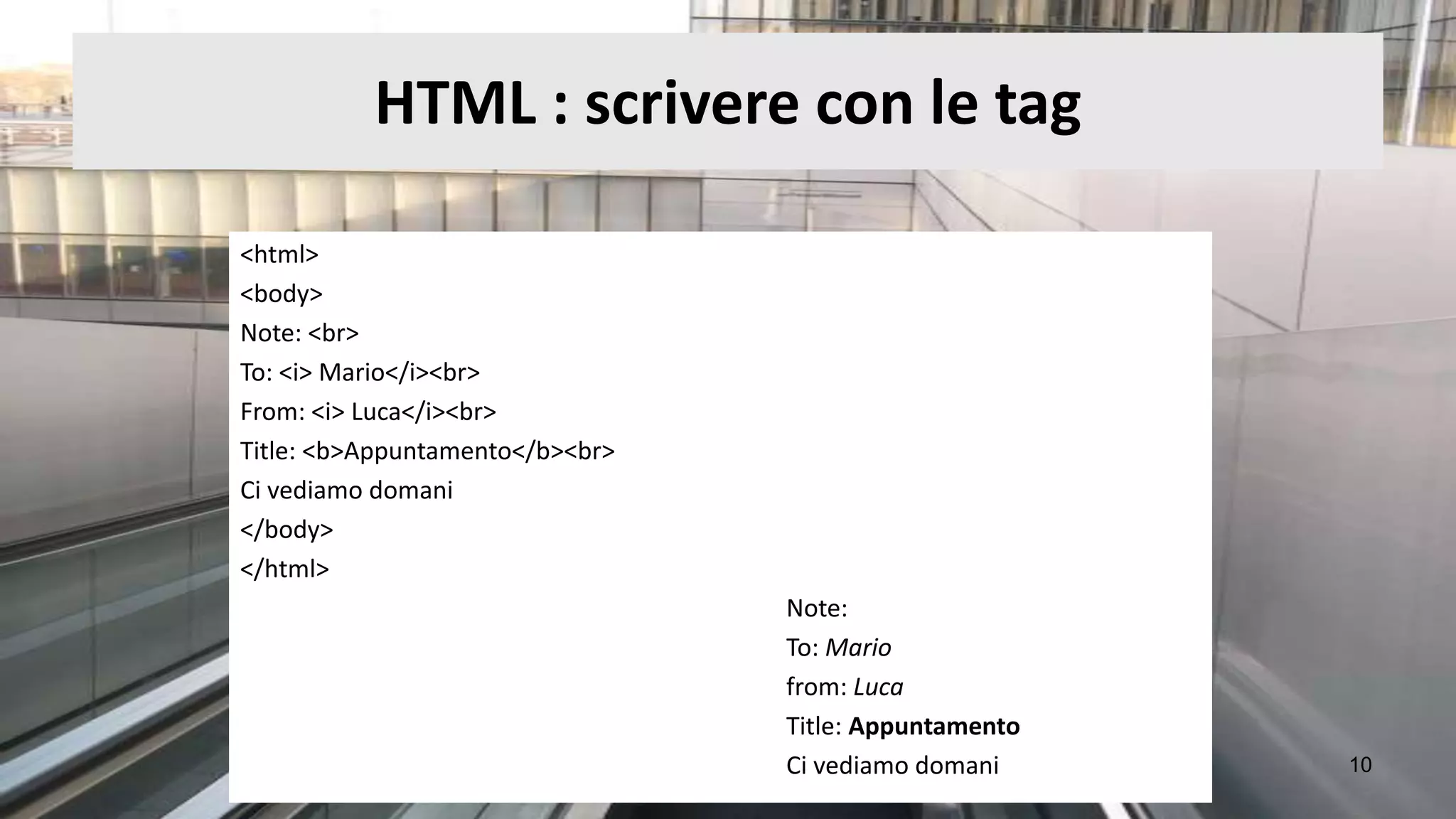 HTML : scrivere con le tag

<html>
<body>
Note: <br>
To: <i> Mario</i><br>
From: <i> Luca</i><br>
Title: <b>Appuntamento</b><br>
Ci vediamo domani
</body>
</html>
                                 Note:
                                 To: Mario
                                 from: Luca
                                 Title: Appuntamento
                                 Ci vediamo domani     10
 