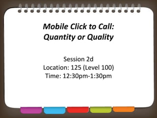 Mobile Click to Call:
Quantity or Quality
Session 2d
Location: 125 (Level 100)
Time: 12:30pm-1:30pm
 