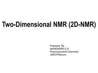 Two-Dimensional NMR (2D-NMR)
Prepared By
MAHENDRA G S
Pharmaceutical Chemistry
JSSCP,Mysuru.
 