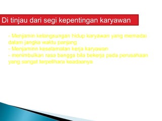 - Menjamin kelangsungan hidup karyawan yang memadai
dalam jangka waktu panjang
- Menjaminn keselamatan kerja karyawan
- menimbulkan rasa bangga bila bekerja pada perusahaan
yang sangat terpelihara keadaanya
Di tinjau dari segi kepentingan karyawan
 