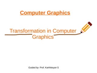 Computer Graphics
Transformation in Computer
Graphics
Guided by- Prof. Karthikeyan S
 
