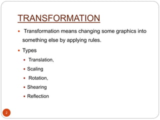 TRANSFORMATION
 Transformation means changing some graphics into
something else by applying rules.
 Types
 Translation,
 Scaling
 Rotation,
 Shearing
 Reflection
2
 