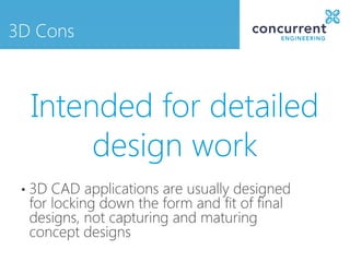 3D Cons



     Intended for detailed
          design work
 •   3D CAD applications are usually designed
     for locking down the form and fit of final
     designs, not capturing and maturing
     concept designs
 