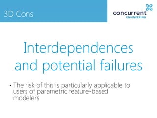 3D Cons



      Interdependences
     and potential failures
 •   The risk of this is particularly applicable to
     users of parametric feature-based
     modelers
 