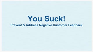 You Suck!
Prevent & Address Negative Customer Feedback
 