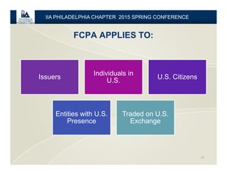 FCPA APPLIES TO:
11
IIA PHILADELPHIA CHAPTER 2015 SPRING CONFERENCE
Issuers
Individuals in
U.S.
U.S. Citizens
Entities with U.S.
Presence
Traded on U.S.
Exchange
 