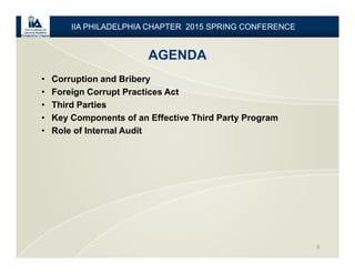 AGENDA
3
• Corruption and Bribery
• Foreign Corrupt Practices Act
• Third Parties
• Key Components of an Effective Third Party Program
• Role of Internal Audit
IIA PHILADELPHIA CHAPTER 2015 SPRING CONFERENCE
 